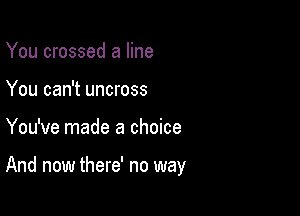 You crossed a line
You can't uncross

You've made a choice

And now there' no way