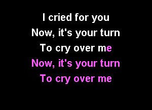 I cried for you
Now, it's your turn
To cry over me

Now, it's your turn
To cry over me