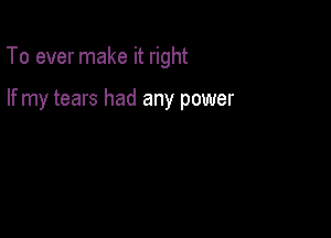 To ever make it right

If my tears had any power