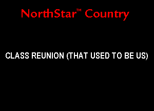 NorthStar' Country

CLASS REUNION (THAT USED TO BE US)