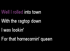 Well I rolled into town
With the ragtop down

I was lookin'

For that homecomin' queen