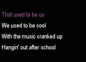 That used to be us

We used to be cool

With the music cranked up

Hangin' out after school