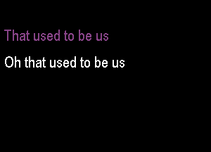 That used to be us
Oh that used to be us