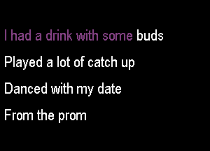 I had a drink with some buds
Played a lot of catch up

Danced with my date

From the prom