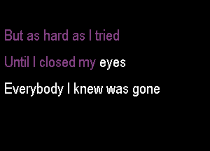 But as hard as I tried

Until I closed my eyes

Everybody I knew was gone