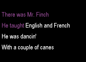 There was Mr. Finch

He taught English and French

He was dancin'

With a couple of canes
