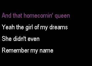 And that homecomin' queen

Yeah the girl of my dreams

She didn't even

Remember my name