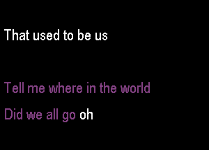 That used to be us

Tell me where in the world

Did we all go oh