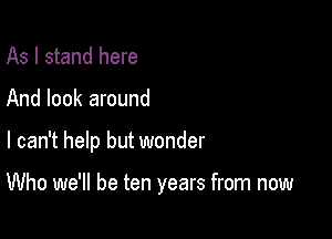 As I stand here
And look around

I can't help but wonder

Who we'll be ten years from now