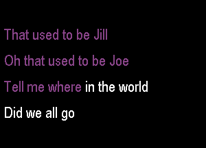 That used to be Jill
Oh that used to be Joe

Tell me where in the world

Did we all go