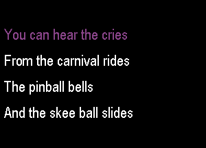 You can hear the cries

From the carnival rides

The pinball bells
And the skee ball slides