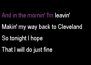 And in the mornin' I'm leavin'

Makin' my way back to Cleveland

So tonight I hope
That I will do just fine