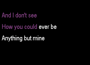 And I don't see

How you could ever be

Anything but mine