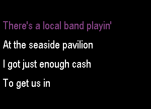 There's a local band playin'

At the seaside pavilion

l gotjust enough cash

To get us in