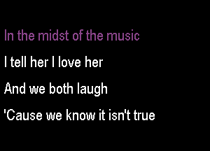 In the midst of the music

I tell her I love her

And we both laugh

'Cause we know it isn't true