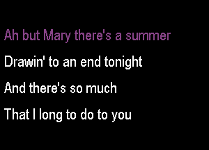 Ah but Mary there's a summer

Drawin' to an end tonight

And there's so much

That I long to do to you
