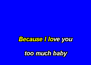 Because I Iove you

too much baby
