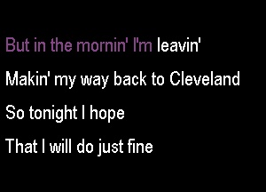 But in the mornin' I'm Ieavin'

Makin' my way back to Cleveland

So tonight I hope
That I will do just fine