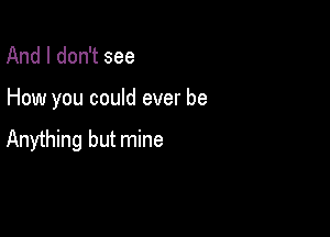 And I don't see

How you could ever be

Anything but mine