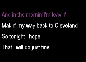 And in the mornin' I'm leavin'

Makin' my way back to Cleveland

So tonight I hope
That I will do just fine