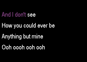 And I don't see

How you could ever be

Anything but mine

Ooh oooh ooh ooh