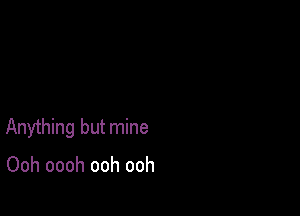 Anything but mine

Ooh oooh ooh ooh