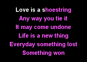 Love is a shoestring
Any way you tie it
It may come undone
Life is a new thing
Everyday something lost

Something won I