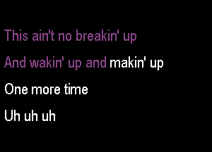 This ain't no breakin' up

And wakin' up and makin' up

One more time
Uh uh uh