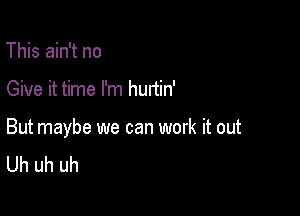 This ain't no

Give it time I'm hurtin'

But maybe we can work it out
Uh uh uh