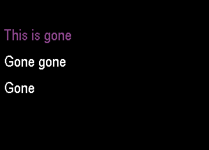 This is gone

Gone gone

Gone