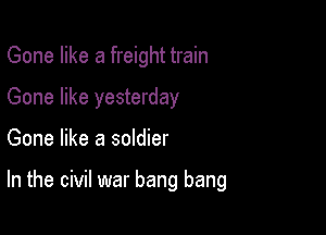 Gone like a freight train
Gone like yesterday

Gone like a soldier

In the civil war bang bang