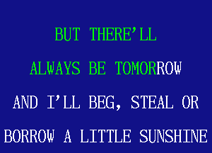 BUT THERE LL
ALWAYS BE TOMORROW
AND PLL BEG, STEAL 0R
BORROW A LITTLE SUNSHINE