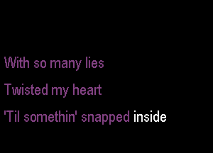 With so many lies

Twisted my heart

'Til somethin' snapped inside