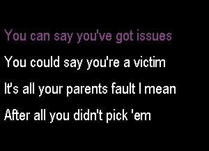 You can say you've got issues

You could say you're a victim
lfs all your parents fault I mean

After all you didn't pick 'em