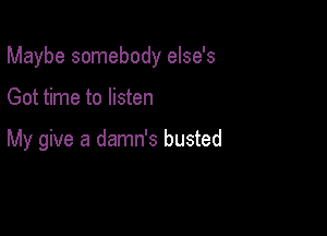 Maybe somebody else's

Got time to listen

My give a damn's busted