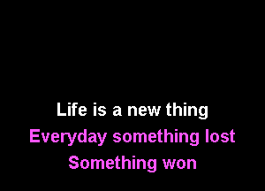 Life is a new thing
Everyday something lost
Something won