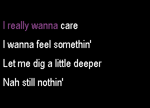 I really wanna care

I wanna feel somethin'

Let me dig a little deeper
Nah still nothin'