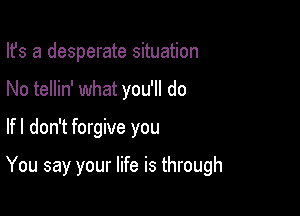 Ifs a desperate situation
No tellin' what you'll do

lfl don't forgive you

You say your life is through
