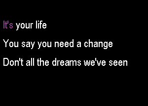 Ifs your life

You say you need a change

Don't all the dreams we've seen