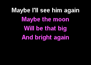 Maybe I'll see him again
Maybe the moon
Will be that big

And bright again