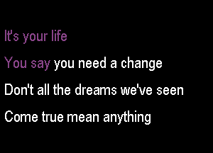 Ifs your life
You say you need a change

Don't all the dreams we've seen

Come true mean anything