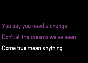 You say you need a change

Don't all the dreams we've seen

Come true mean anything