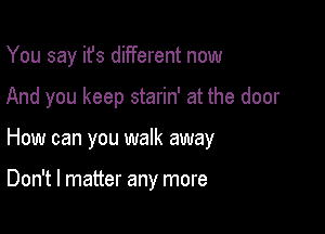 You say it's different now

And you keep starin' at the door

How can you walk away

Don't I matter any more