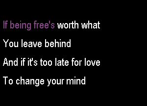 If being free's worth what

You leave behind
And if ifs too late for love

To change your mind
