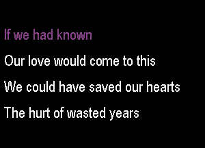 If we had known
Our love would come to this

We could have saved our hearts

The hurt of wasted years