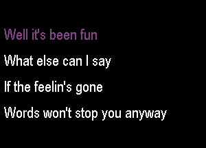 Well ifs been fun
What else can I say

If the feelin's gone

Words won't stop you anyway