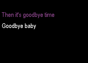 Then ifs goodbye time

Goodbye baby