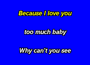 Because I love you

too much baby

Wh y can 't you see