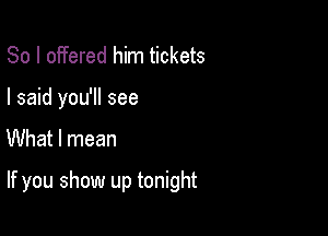 So I offered him tickets
I said you'll see

What I mean

If you show up tonight