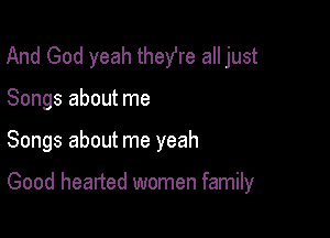 And God yeah thefre all just
Songs about me

Songs about me yeah

Good hearted women family
